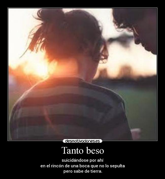 Tanto beso - suicidándose por ahí
en el rincón de una boca que no lo sepulta
pero sabe de tierra.