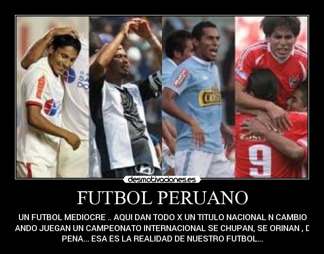 FUTBOL PERUANO - UN FUTBOL MEDIOCRE .. AQUI DAN TODO X UN TITULO NACIONAL N CAMBIO
CUANDO JUEGAN UN CAMPEONATO INTERNACIONAL SE CHUPAN, SE ORINAN , DAN
PENA... ESA ES LA REALIDAD DE NUESTRO FUTBOL...