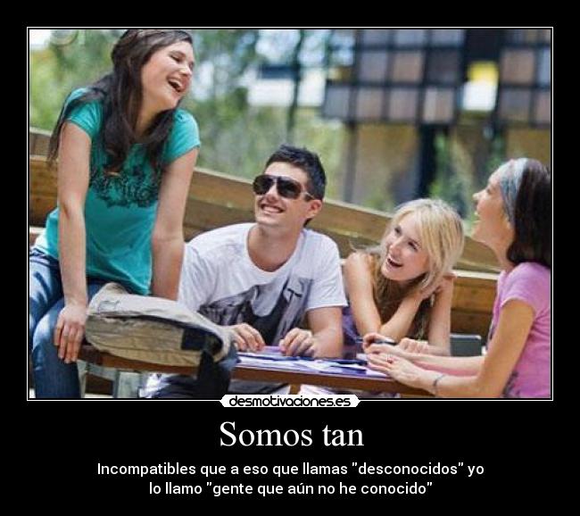 Somos tan - Incompatibles que a eso que llamas desconocidos yo
lo llamo gente que aún no he conocido