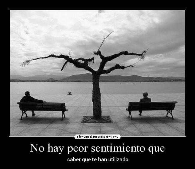 No hay peor sentimiento que - saber que te han utilizado