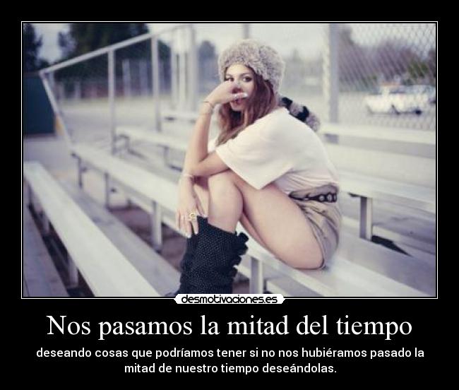 Nos pasamos la mitad del tiempo - deseando cosas que podríamos tener si no nos hubiéramos pasado la
mitad de nuestro tiempo deseándolas.