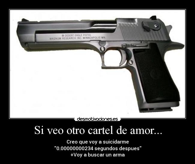 Si veo otro cartel de amor... - Creo que voy a suicidarme
0.00000000234 segundos despues
+Voy a buscar un arma