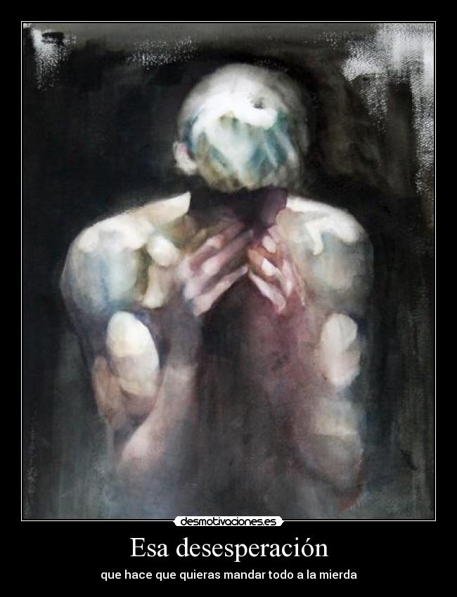 Esa desesperación - que hace que quieras mandar todo a la mierda