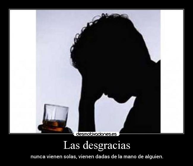 Las desgracias - nunca vienen solas, vienen dadas de la mano de alguien.