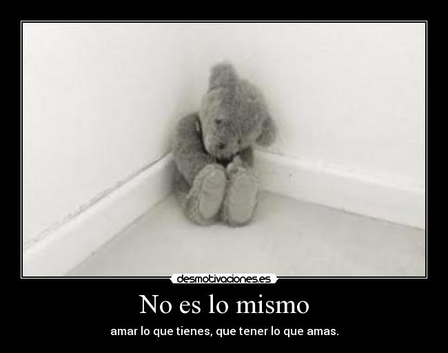 No es lo mismo - amar lo que tienes, que tener lo que amas.