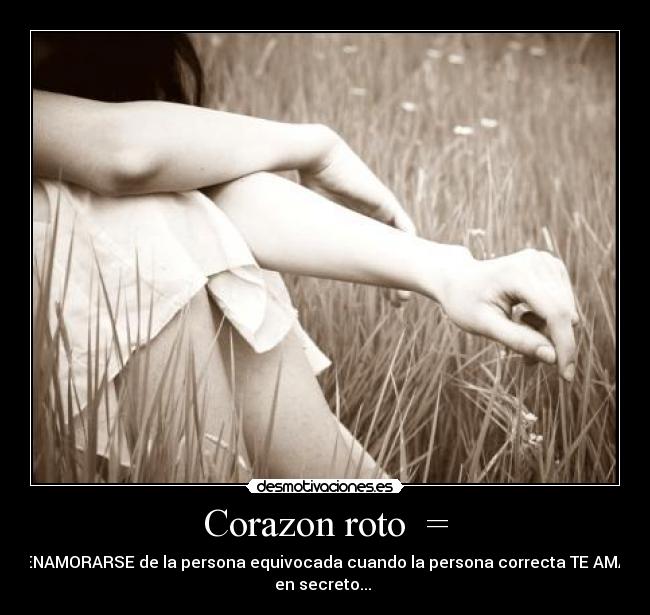 Corazon roto = - ENAMORARSE de la persona equivocada cuando la persona correcta TE AMA
en secreto...