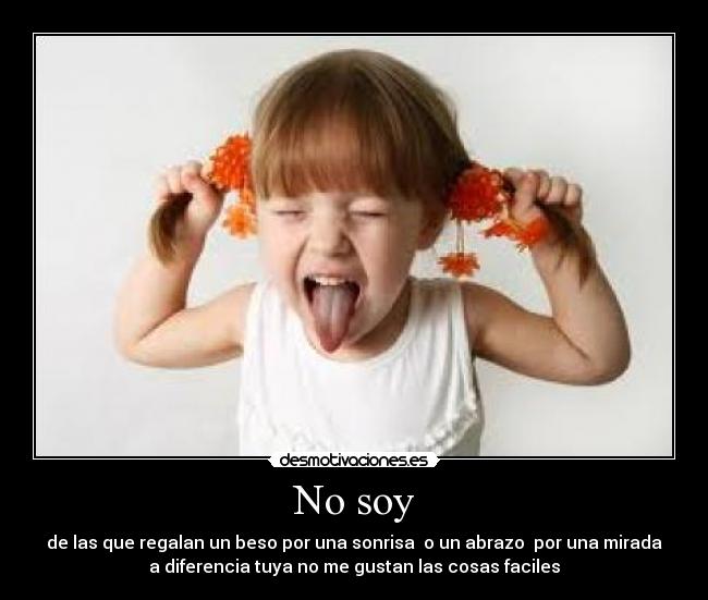 No soy - de las que regalan un beso por una sonrisa  o un abrazo  por una mirada
a diferencia tuya no me gustan las cosas faciles