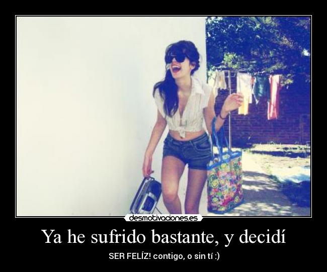 Ya he sufrido bastante, y decidí - SER FELÍZ! contigo, o sin tí :)