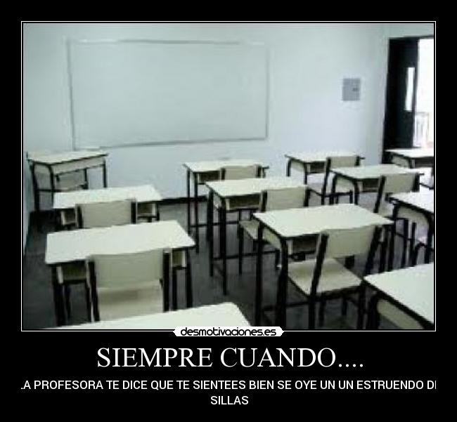 SIEMPRE CUANDO.... - LA PROFESORA TE DICE QUE TE SIENTEES BIEN SE OYE UN UN ESTRUENDO DE
SILLAS
