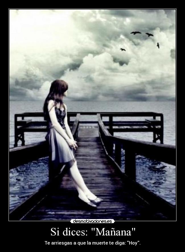 Si dices: Mañana - Te arriesgas a que la muerte te diga: Hoy.