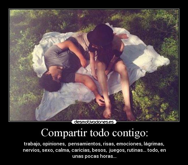 Compartir todo contigo: - trabajo, opiniones, pensamientos, risas, emociones, lágrimas,
nervios, sexo, calma, caricias, besos, juegos, rutinas... todo, en
unas pocas horas...