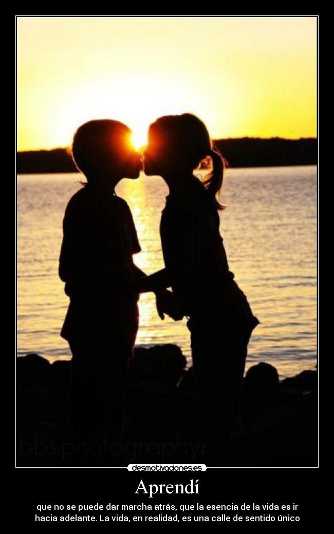 Aprendí - que no se puede dar marcha atrás, que la esencia de la vida es ir
hacia adelante. La vida, en realidad, es una calle de sentido único