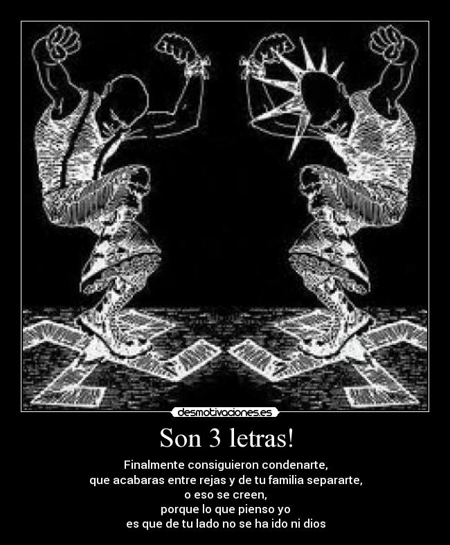 Son 3 letras! - Finalmente consiguieron condenarte,
que acabaras entre rejas y de tu familia separarte,
o eso se creen,
porque lo que pienso yo
es que de tu lado no se ha ido ni dios