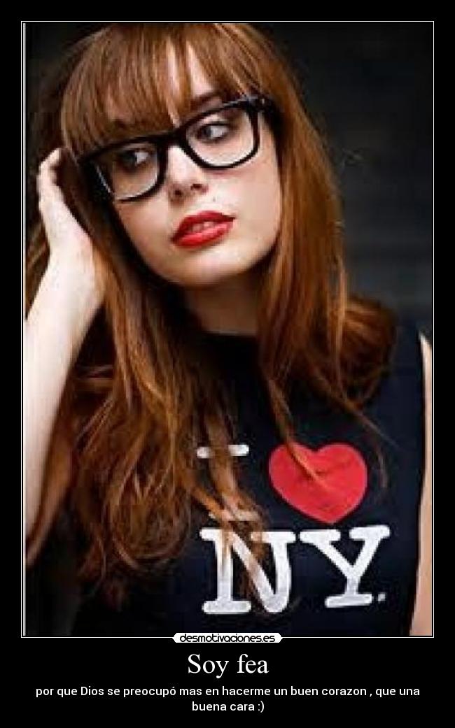Soy fea - por que Dios se preocupó mas en hacerme un buen corazon , que una
buena cara :)♥