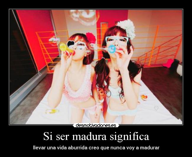 Si ser madura significa - 