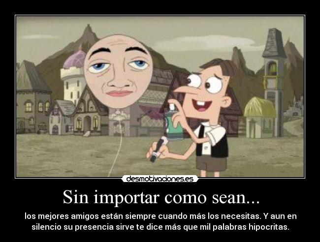 Sin importar como sean... - los mejores amigos están siempre cuando más los necesitas. Y aun en
silencio su presencia sirve te dice más que mil palabras hipocritas.