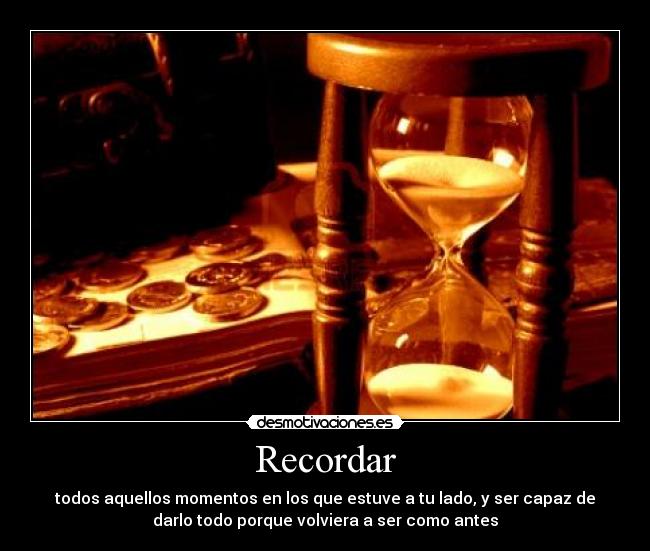 Recordar - todos aquellos momentos en los que estuve a tu lado, y ser capaz de
darlo todo porque volviera a ser como antes