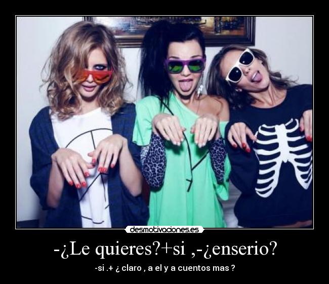 -¿Le quieres?+si ,-¿enserio? - -si .+ ¿ claro , a el y a cuentos mas ?