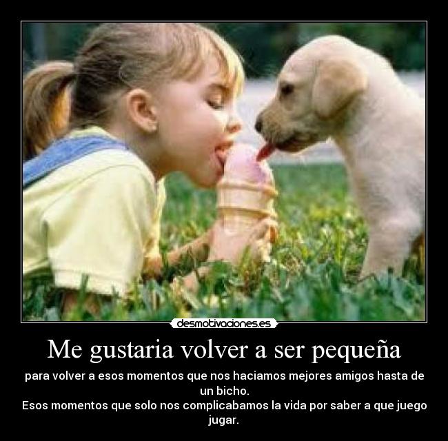 Me gustaria volver a ser pequeña - para volver a esos momentos que nos haciamos mejores amigos hasta de un bicho.
Esos momentos que solo nos complicabamos la vida por saber a que juego jugar.