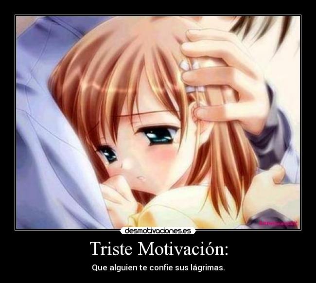 Triste Motivación: - Que alguien te confie sus lágrimas.