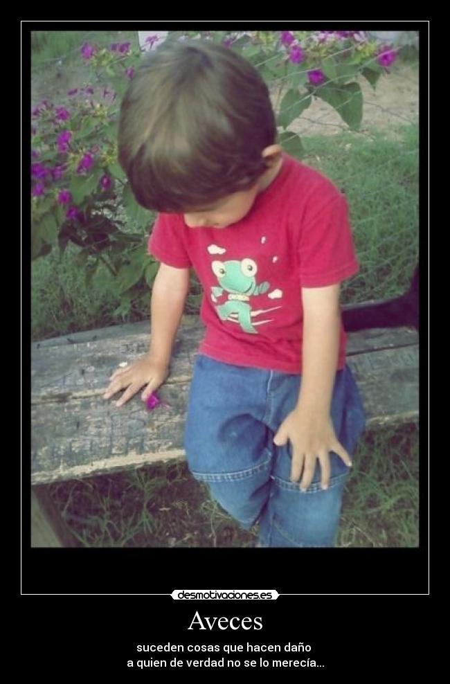 Aveces - suceden cosas que hacen daño
a quien de verdad no se lo merecía...