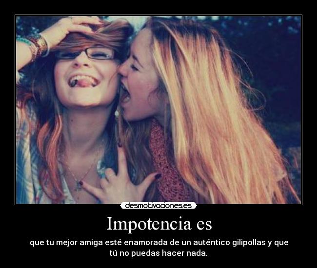 Impotencia es - que tu mejor amiga esté enamorada de un auténtico gilipollas y que
tú no puedas hacer nada.