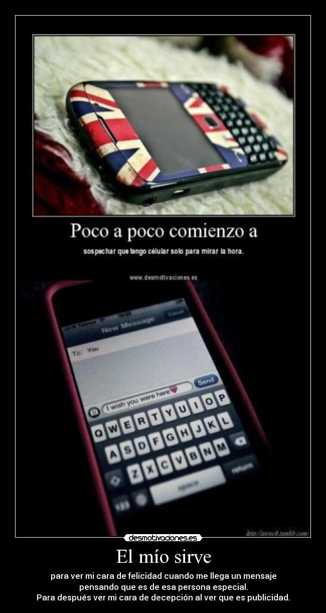 El mío sirve - para ver mi cara de felicidad cuando me llega un mensaje
pensando que es de esa persona especial.
Para después ver mi cara de decepción al ver que es publicidad.