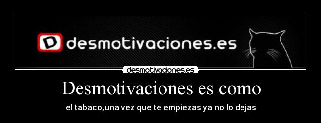 Desmotivaciones es como - el tabaco,una vez que te empiezas ya no lo dejas