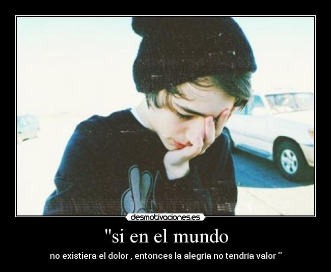 si en el mundo - no existiera el dolor , entonces la alegría no tendría valor 