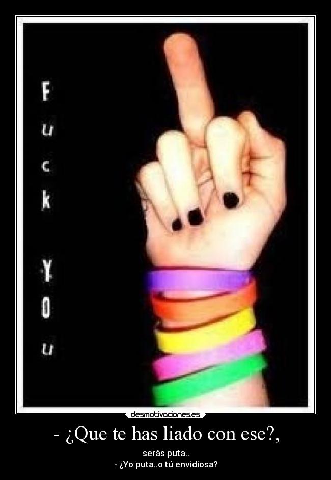 - ¿Que te has liado con ese?, - serás puta..
- ¿Yo puta..o tú envidiosa?