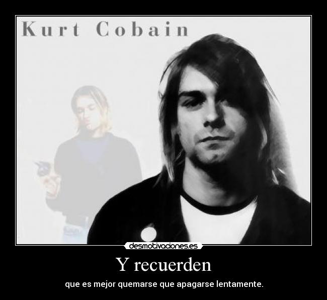 Y recuerden - que es mejor quemarse que apagarse lentamente.