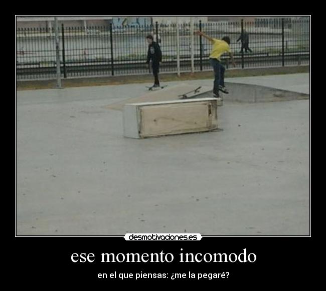ese momento incomodo - en el que piensas: ¿me la pegaré?