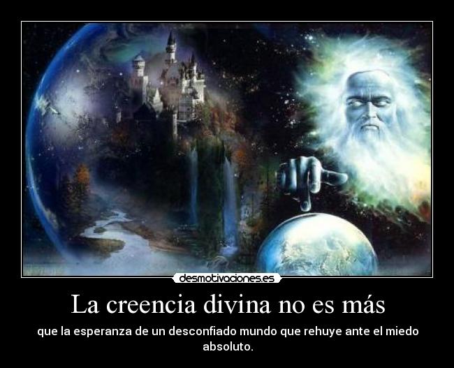 La creencia divina no es más - que la esperanza de un desconfiado mundo que rehuye ante el miedo absoluto.