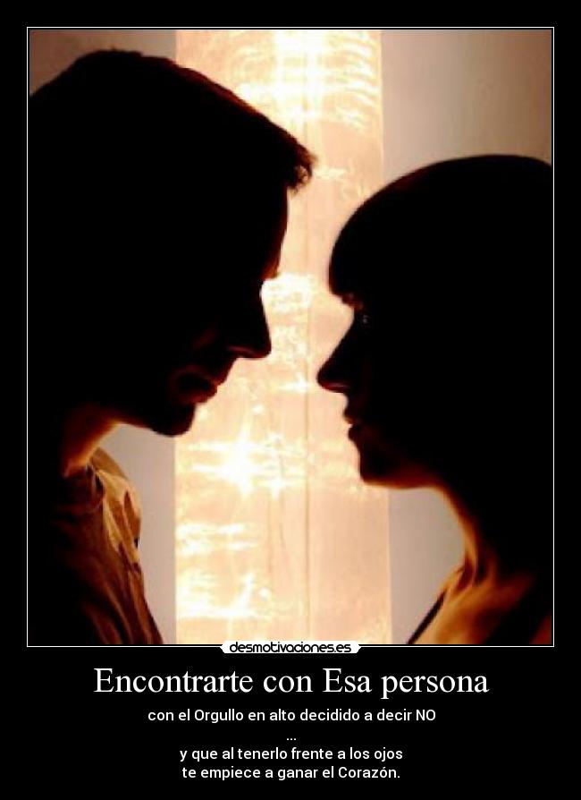 Encontrarte con Esa persona - con el Orgullo en alto decidido a decir NO
...
y que al tenerlo frente a los ojos
te empiece a ganar el Corazón.