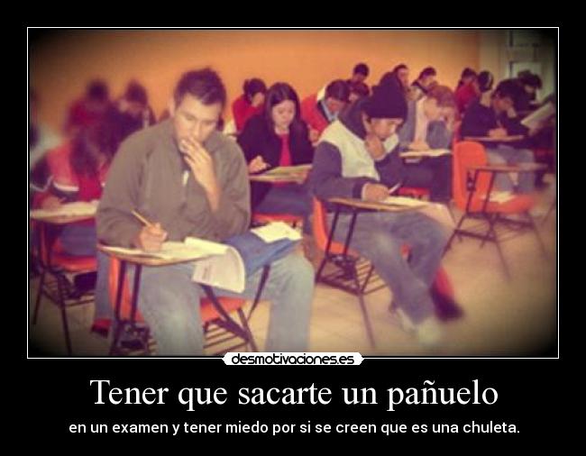 Tener que sacarte un pañuelo - en un examen y tener miedo por si se creen que es una chuleta.