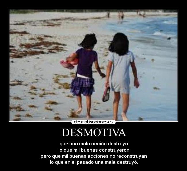 DESMOTIVA - que una mala acción destruya
lo que mil buenas construyeron
pero que mil buenas acciones no reconstruyan
lo que en el pasado una mala destruyó.