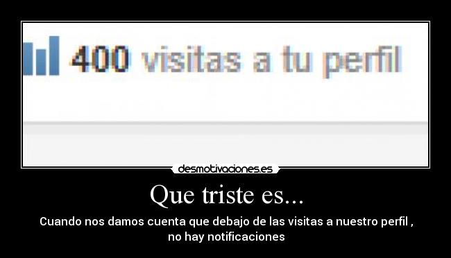 Que triste es... - Cuando nos damos cuenta que debajo de las visitas a nuestro perfil ,
no hay notificaciones