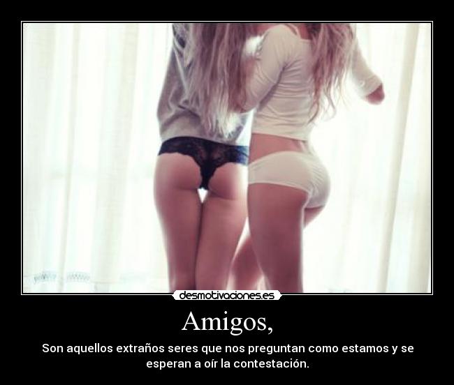 Amigos, - Son aquellos extraños seres que nos preguntan como estamos y se
esperan a oír la contestación.