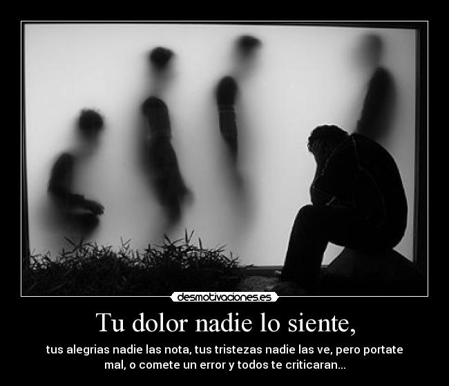Tu dolor nadie lo siente, -