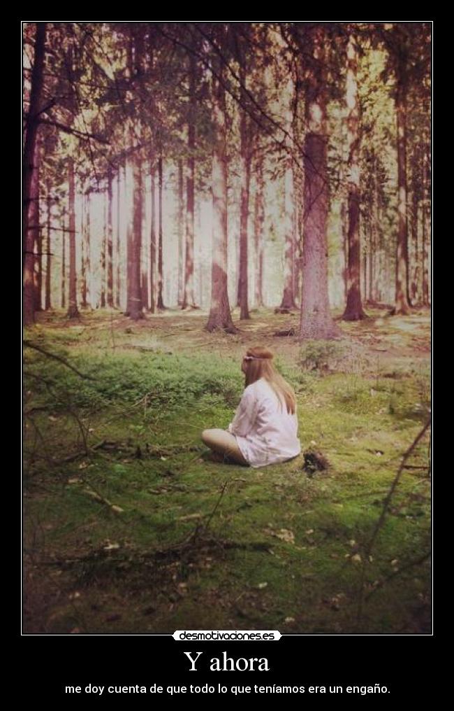 Y ahora - me doy cuenta de que todo lo que teníamos era un engaño.