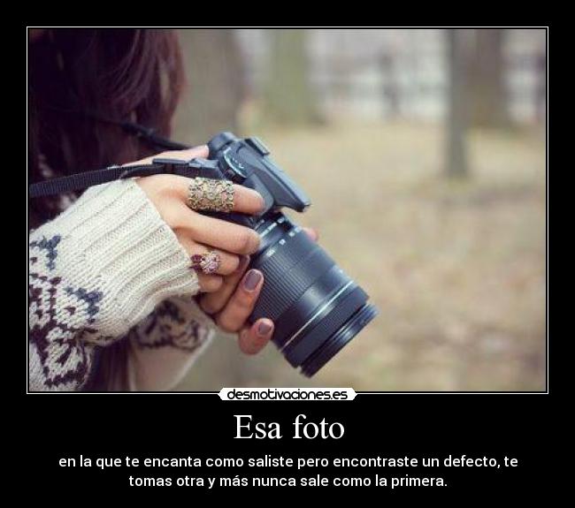 Esa foto - en la que te encanta como saliste pero encontraste un defecto, te
tomas otra y más nunca sale como la primera.