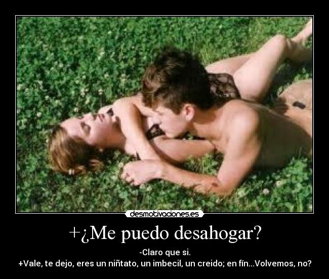 +¿Me puedo desahogar? - -Claro que si.
+Vale, te dejo, eres un niñtato, un imbecil, un creido; en fín...Volvemos, no?