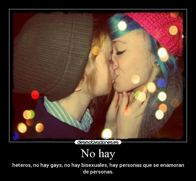 No hay - heteros, no hay gays, no hay bisexuales, hay personas que se enamoran
de personas.