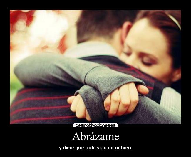 Abrázame - y dime que todo va a estar bien.