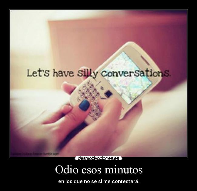 Odio esos minutos - en los que no se si me contestará.