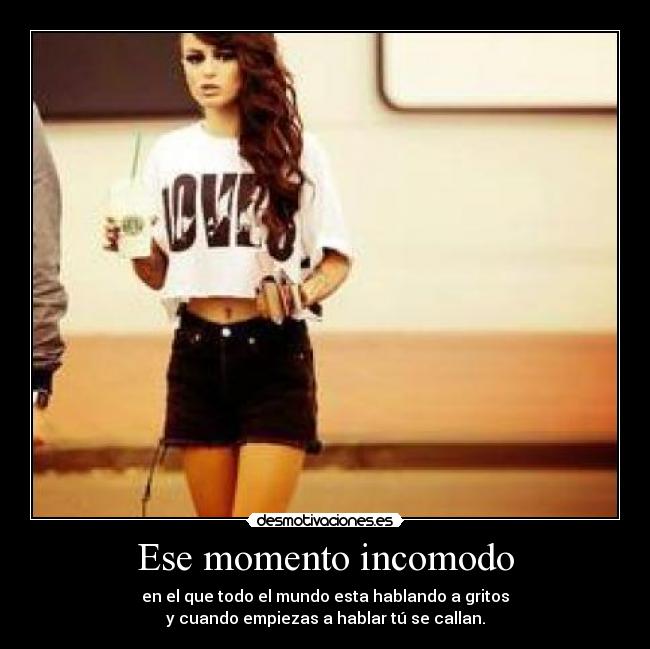 Ese momento incomodo - en el que todo el mundo esta hablando a gritos
y cuando empiezas a hablar tú se callan.