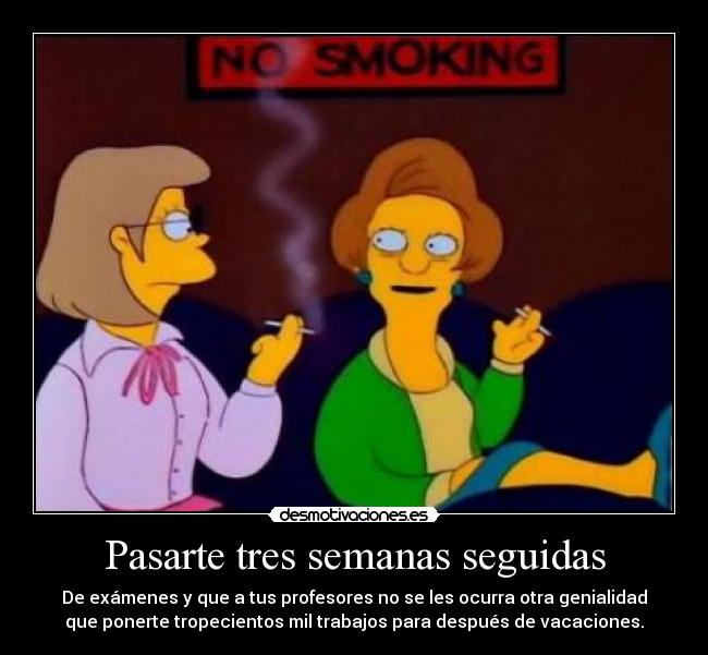 Pasarte tres semanas seguidas - De exámenes y que a tus profesores no se les ocurra otra genialidad
que ponerte tropecientos mil trabajos para después de vacaciones.