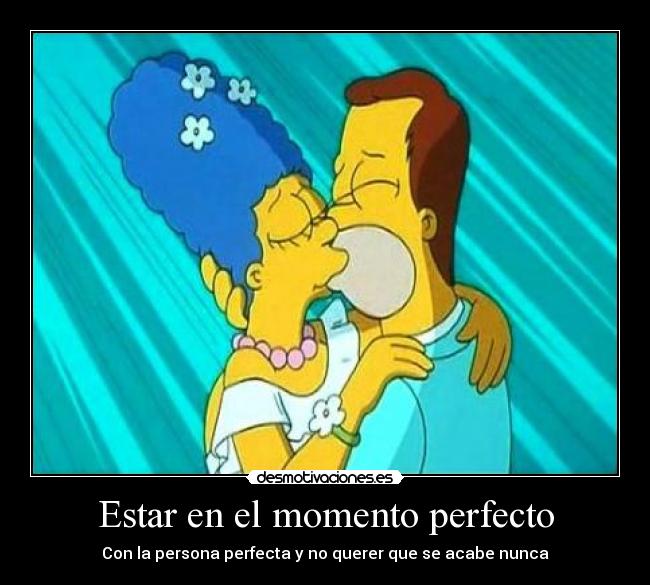 Estar en el momento perfecto - Con la persona perfecta y no querer que se acabe nunca