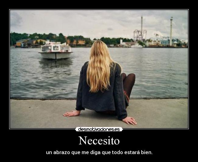 Necesito - un abrazo que me diga que todo estará bien.