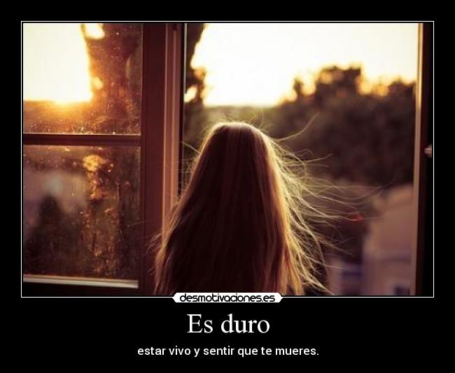 Es duro - estar vivo y sentir que te mueres.